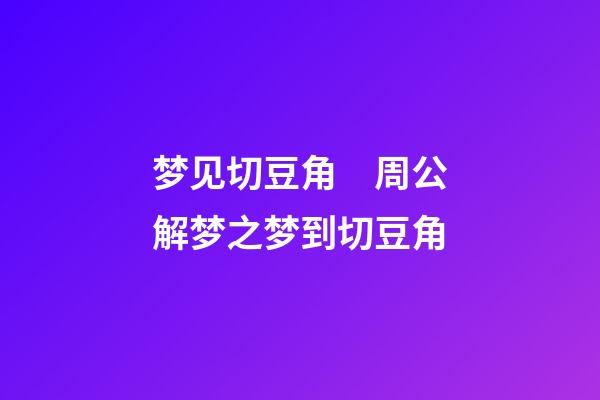 梦见切豆角　周公解梦之梦到切豆角